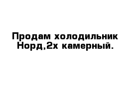 Продам холодильник Норд,2х камерный.